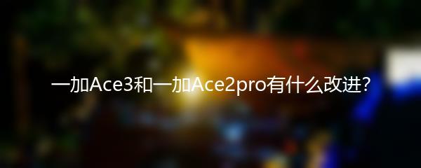 一加Ace3和一加Ace2pro有什么改进？