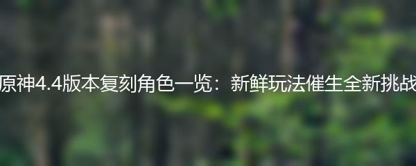 原神4.4版本复刻角色一览：新鲜玩法催生全新挑战