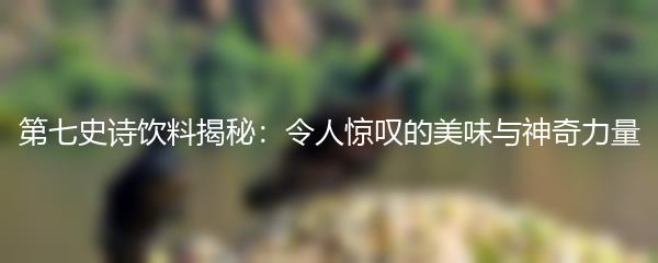 第七史诗饮料揭秘：令人惊叹的美味与神奇力量