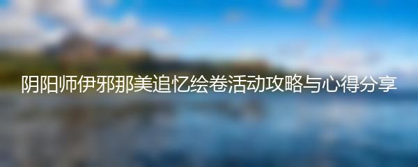 阴阳师伊邪那美追忆绘卷活动攻略与心得分享