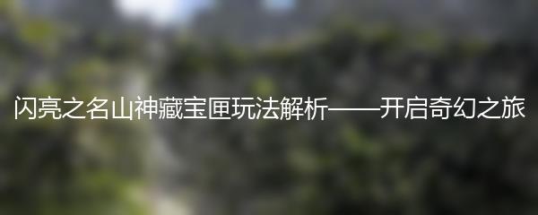 闪亮之名山神藏宝匣玩法解析——开启奇幻之旅