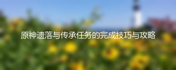 原神遗落与传承任务的完成技巧与攻略