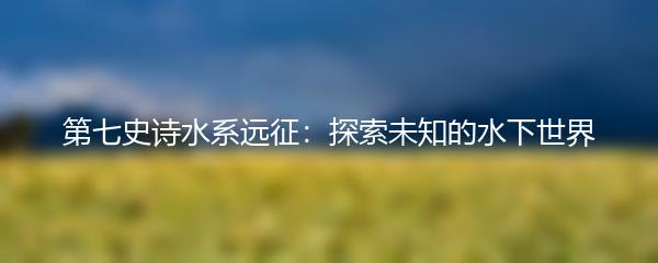 第七史诗水系远征：探索未知的水下世界