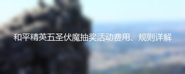 和平精英五圣伏魔抽奖活动费用、规则详解