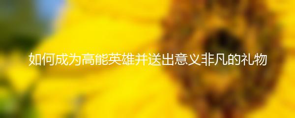 如何成为高能英雄并送出意义非凡的礼物