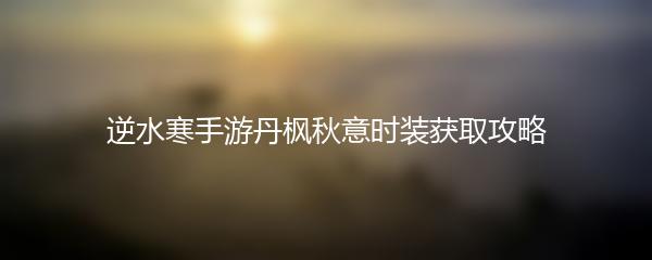 逆水寒手游丹枫秋意时装获取攻略