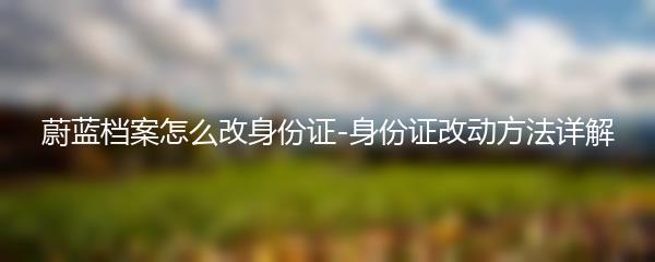 蔚蓝档案怎么改身份证-身份证改动方法详解