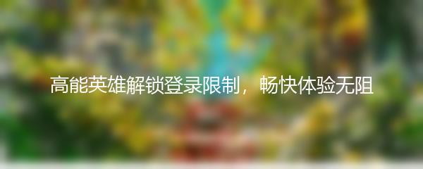 高能英雄解锁登录限制，畅快体验无阻