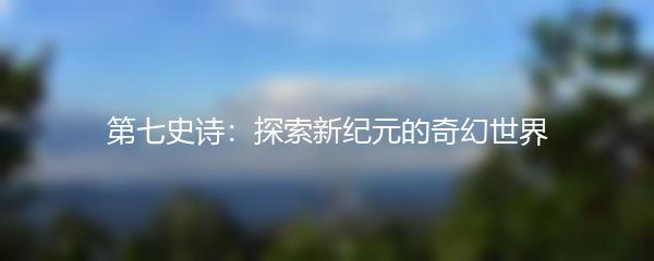第七史诗：探索新纪元的奇幻世界