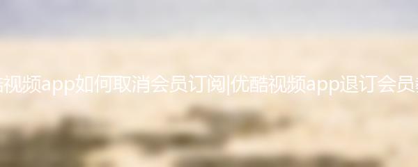 优酷视频app如何取消会员订阅|优酷视频app退订会员教程