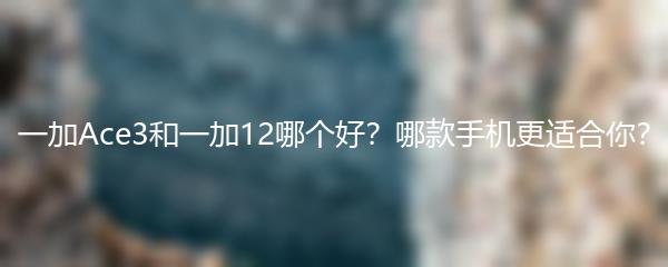 一加Ace3和一加12哪个好？哪款手机更适合你？