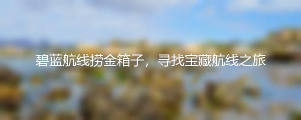 碧蓝航线捞金箱子，寻找宝藏航线之旅
