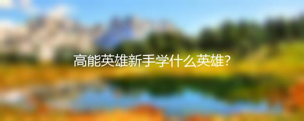 高能英雄新手学什么英雄？