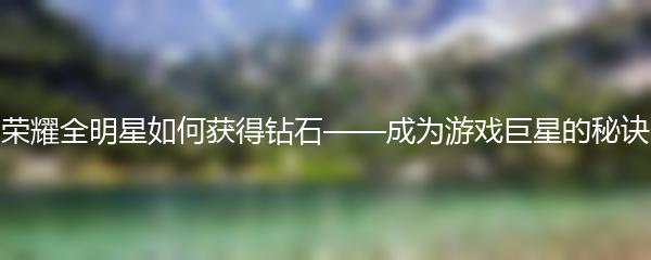 荣耀全明星如何获得钻石——成为游戏巨星的秘诀