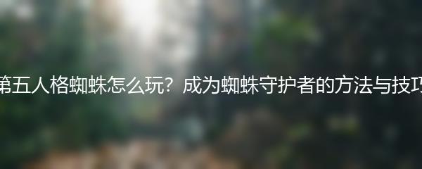第五人格蜘蛛怎么玩？成为蜘蛛守护者的方法与技巧