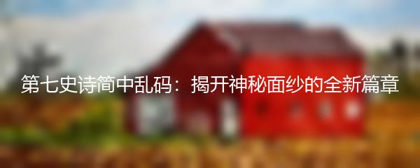 第七史诗简中乱码：揭开神秘面纱的全新篇章