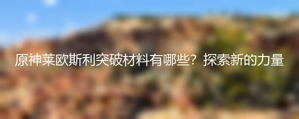 原神莱欧斯利突破材料有哪些？探索新的力量