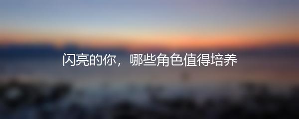 闪亮的你，哪些角色值得培养