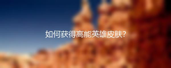 如何获得高能英雄皮肤？