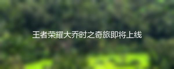 王者荣耀大乔时之奇旅即将上线