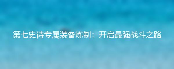 第七史诗专属装备炼制：开启最强战斗之路