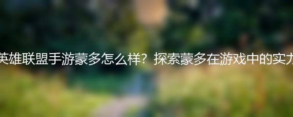 英雄联盟手游蒙多怎么样？探索蒙多在游戏中的实力