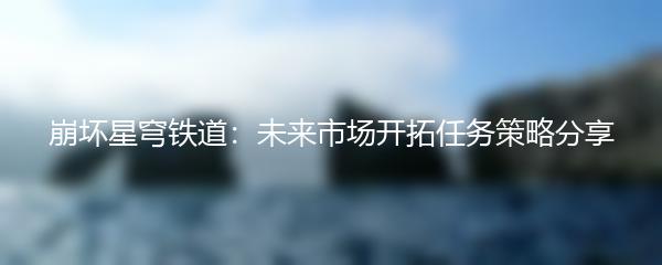崩坏星穹铁道：未来市场开拓任务策略分享