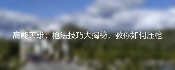 高能英雄：枪法技巧大揭秘，教你如何压枪