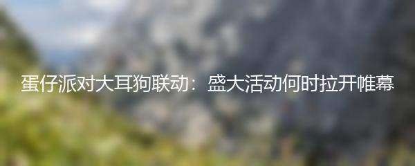 蛋仔派对大耳狗联动：盛大活动何时拉开帷幕