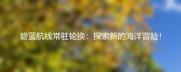 碧蓝航线常驻轮换：探索新的海洋冒险！