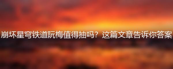 崩坏星穹铁道阮梅值得抽吗？这篇文章告诉你答案