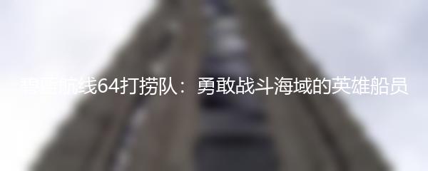 碧蓝航线64打捞队：勇敢战斗海域的英雄船员