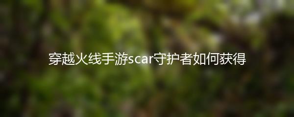 穿越火线手游scar守护者如何获得