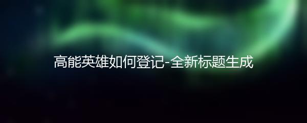 高能英雄如何登记-全新标题生成