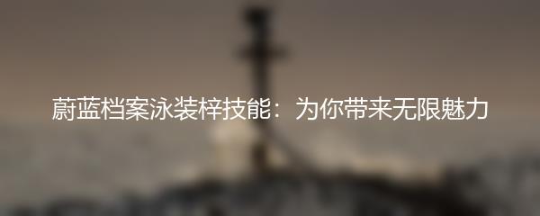 蔚蓝档案泳装梓技能：为你带来无限魅力