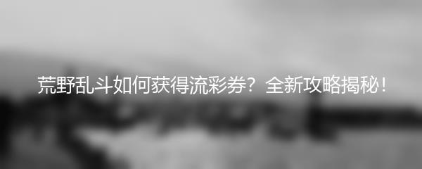 荒野乱斗如何获得流彩券？全新攻略揭秘！