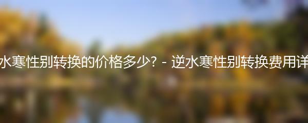逆水寒性别转换的价格多少? - 逆水寒性别转换费用详解