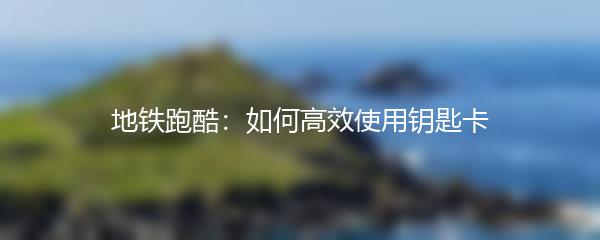 地铁跑酷：如何高效使用钥匙卡