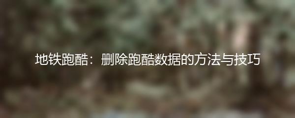 地铁跑酷：删除跑酷数据的方法与技巧