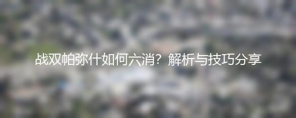 战双帕弥什如何六消？解析与技巧分享