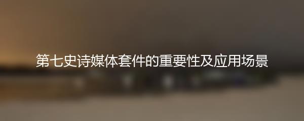 第七史诗媒体套件的重要性及应用场景