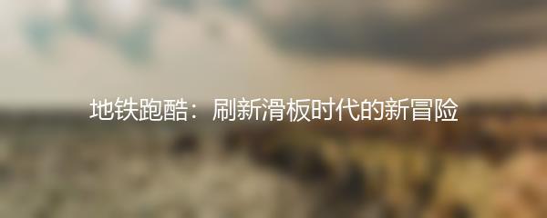 地铁跑酷：刷新滑板时代的新冒险