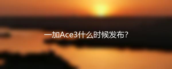 一加Ace3什么时候发布？