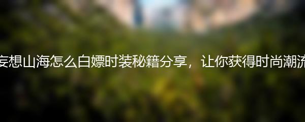 妄想山海怎么白嫖时装秘籍分享，让你获得时尚潮流