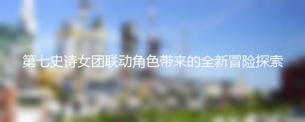 第七史诗女团联动角色带来的全新冒险探索