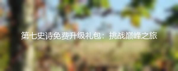 第七史诗免费升级礼包：挑战巅峰之旅