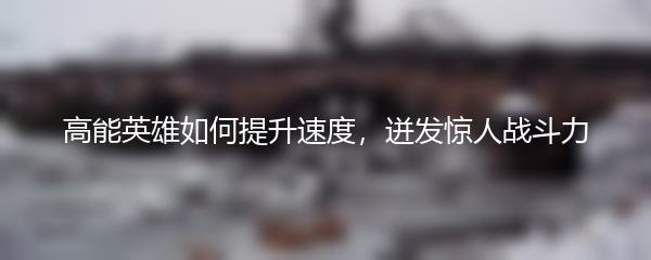 高能英雄如何提升速度，迸发惊人战斗力