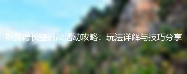 斯露德长空激战活动攻略：玩法详解与技巧分享