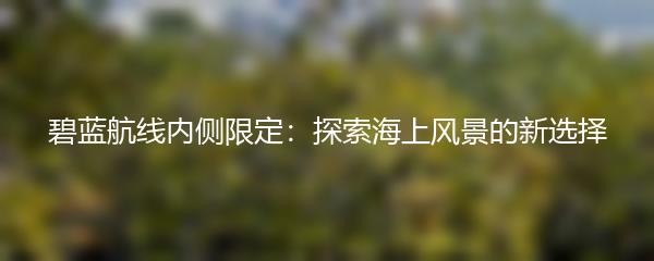 碧蓝航线内侧限定：探索海上风景的新选择