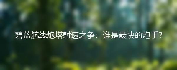 碧蓝航线炮塔射速之争：谁是最快的炮手？